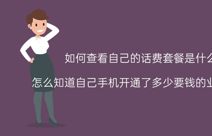 如何查看自己的话费套餐是什么 怎么知道自己手机开通了多少要钱的业务套餐？